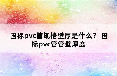 国标pvc管规格壁厚是什么？ 国标pvc管管壁厚度